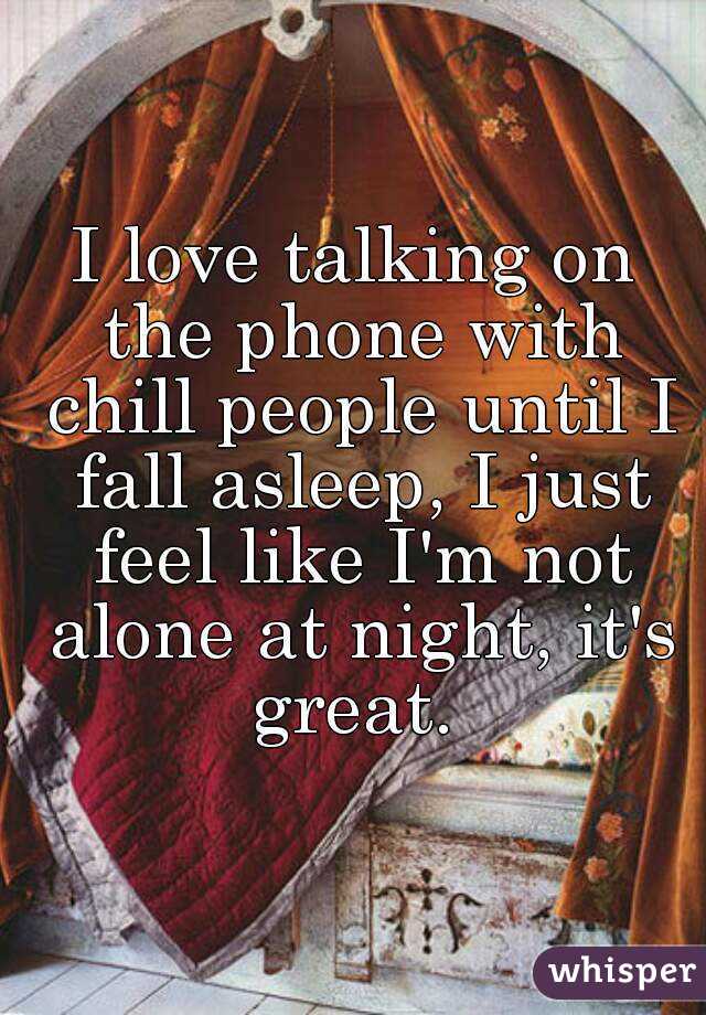I love talking on the phone with chill people until I fall asleep, I just feel like I'm not alone at night, it's great. 