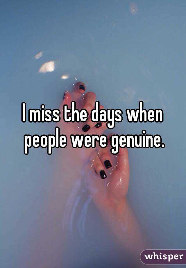 I miss the days when people were genuine.