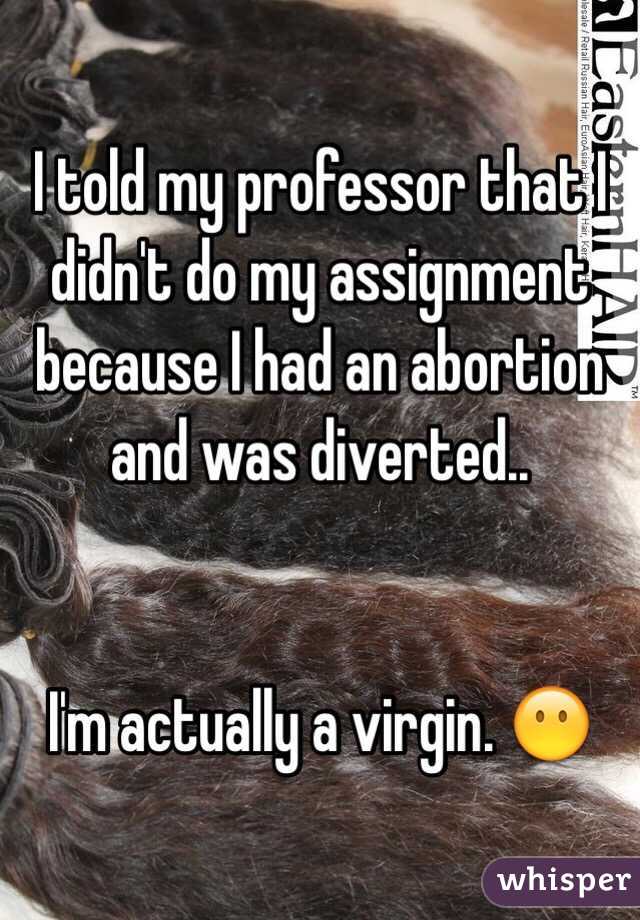 I told my professor that I didn't do my assignment because I had an abortion and was diverted..


I'm actually a virgin. 😶