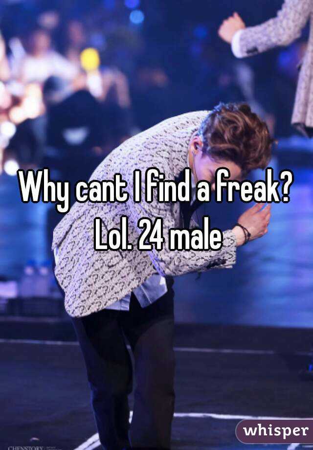 Why cant I find a freak? Lol. 24 male