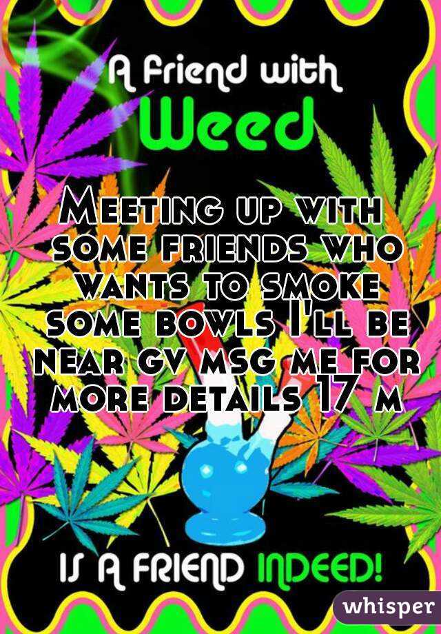 Meeting up with some friends who wants to smoke some bowls I'll be near gv msg me for more details 17 m