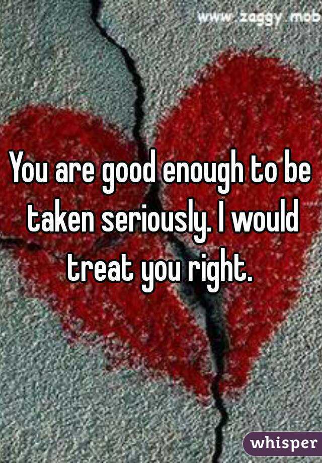 You are good enough to be taken seriously. I would treat you right. 