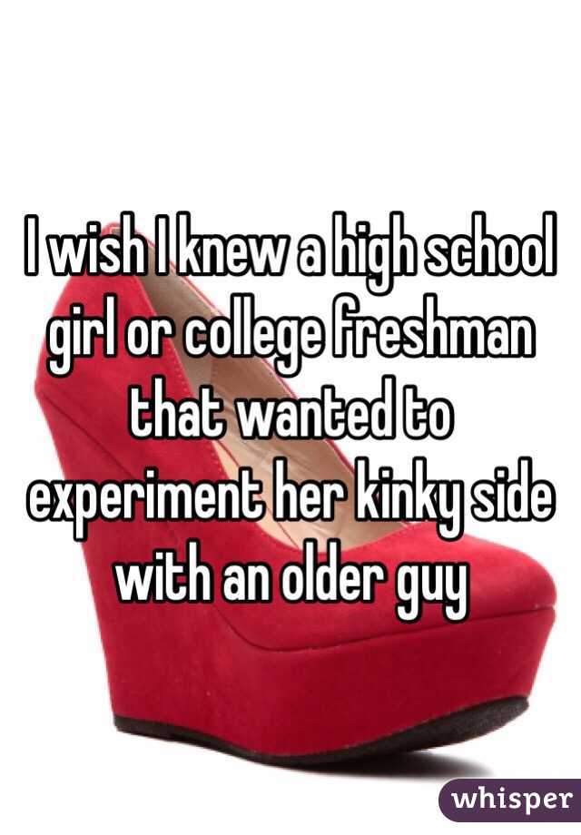 I wish I knew a high school girl or college freshman that wanted to experiment her kinky side with an older guy 