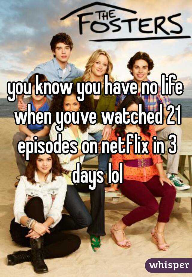 you know you have no life when youve watched 21 episodes on netflix in 3 days lol