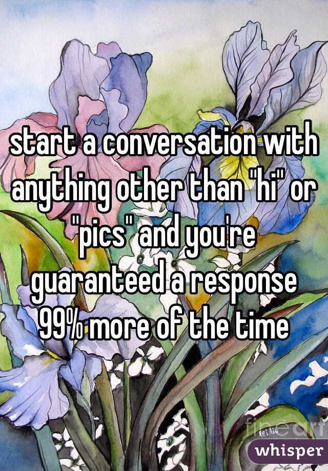 start a conversation with anything other than "hi" or "pics" and you're guaranteed a response 99% more of the time 