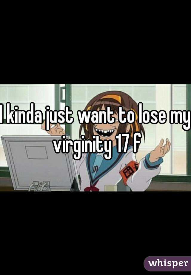 I kinda just want to lose my virginity 17 f