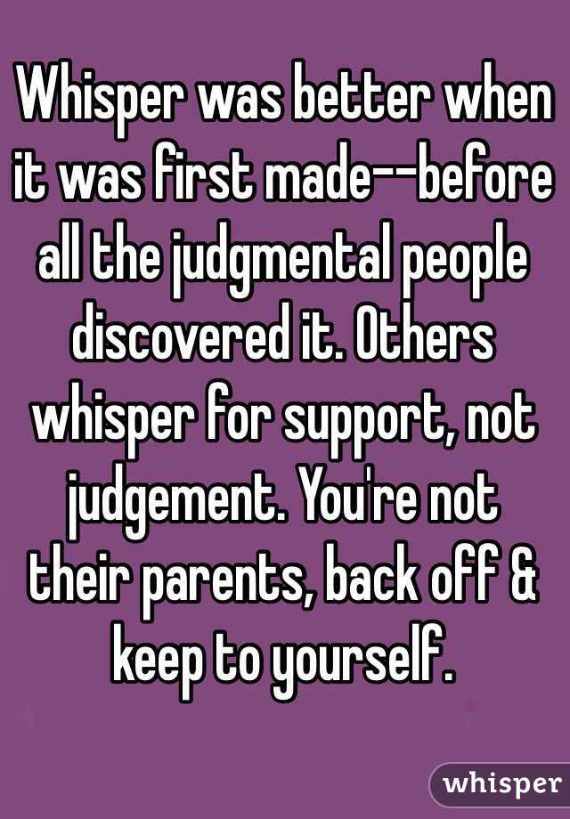 Whisper was better when it was first made--before all the judgmental people discovered it. Others whisper for support, not judgement. You're not their parents, back off & keep to yourself. 
