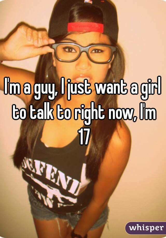 I'm a guy, I just want a girl to talk to right now, I'm 17