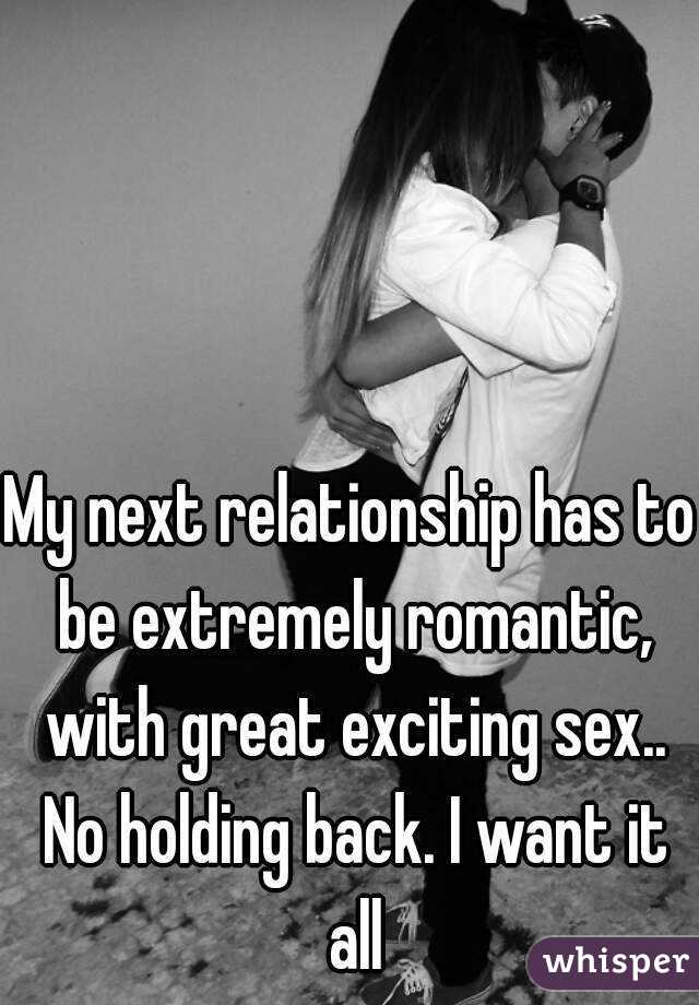 My next relationship has to be extremely romantic, with great exciting sex.. No holding back. I want it all