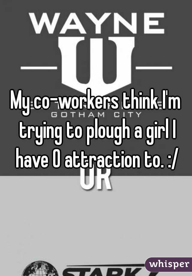 My co-workers think I'm trying to plough a girl I have 0 attraction to. :/