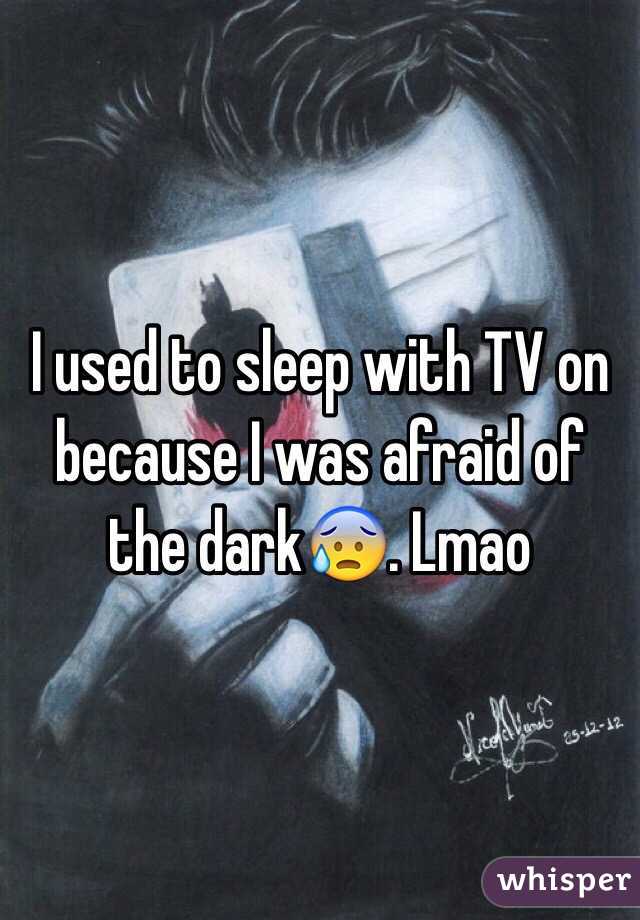 I used to sleep with TV on because I was afraid of the dark😰. Lmao