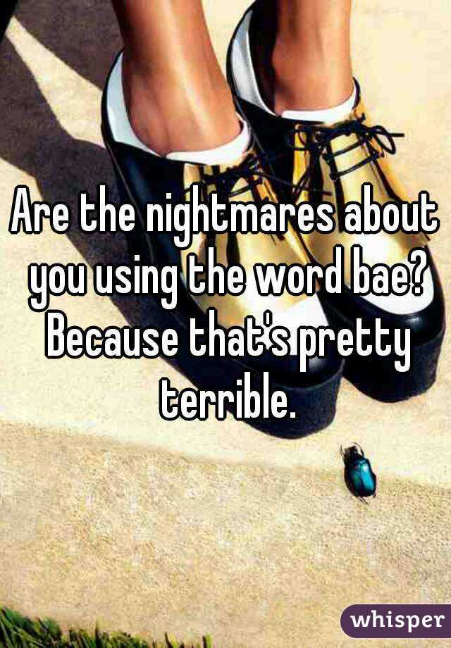 Are the nightmares about you using the word bae? Because that's pretty terrible.