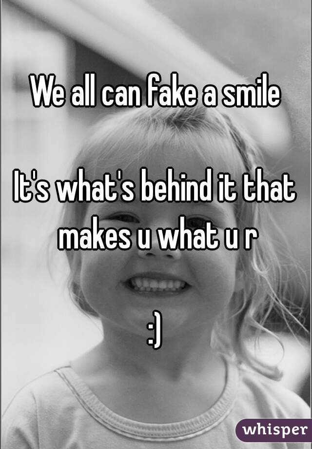 We all can fake a smile

It's what's behind it that makes u what u r

:)