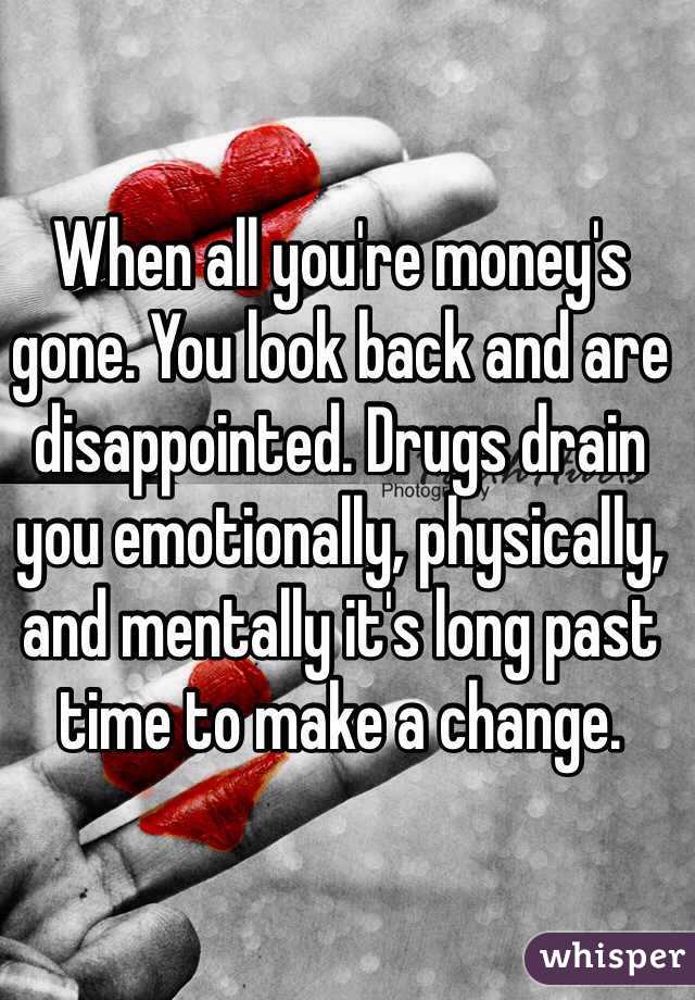 When all you're money's gone. You look back and are disappointed. Drugs drain you emotionally, physically, and mentally it's long past time to make a change. 