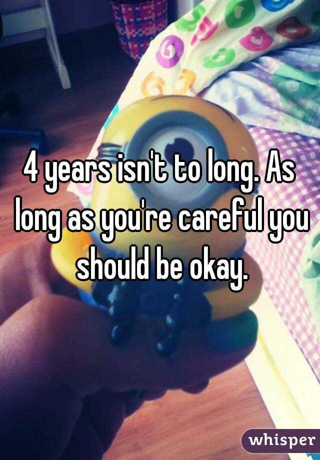 4 years isn't to long. As long as you're careful you should be okay.