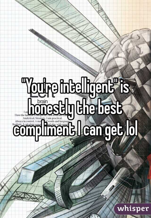 "You're intelligent" is honestly the best compliment I can get lol 