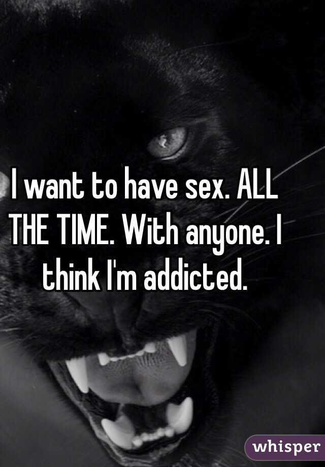 I want to have sex. ALL THE TIME. With anyone. I think I'm addicted. 