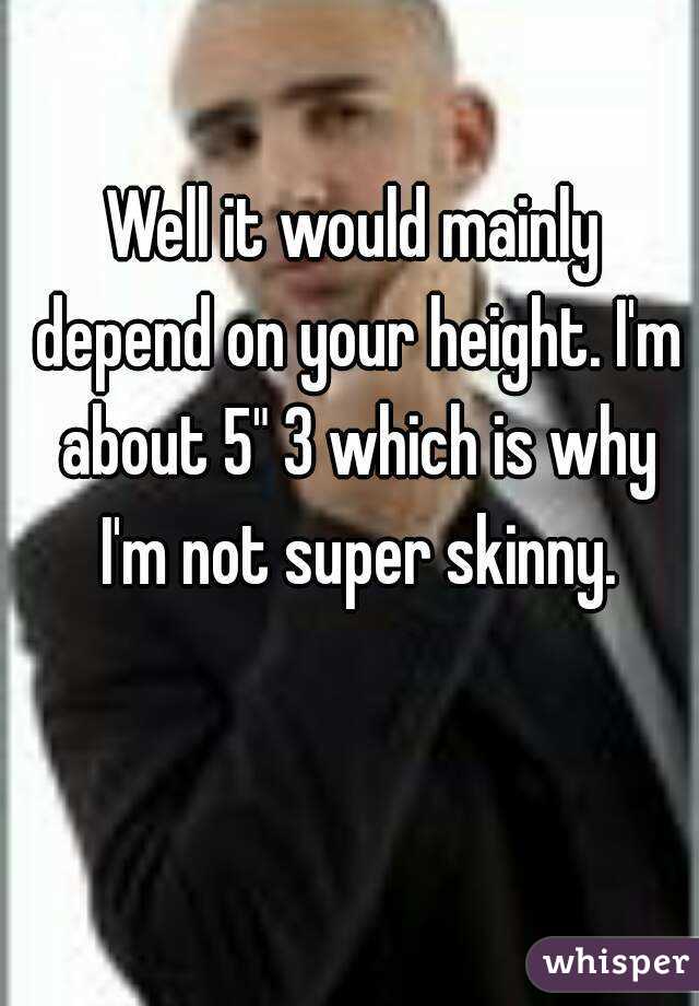Well it would mainly depend on your height. I'm about 5" 3 which is why I'm not super skinny.