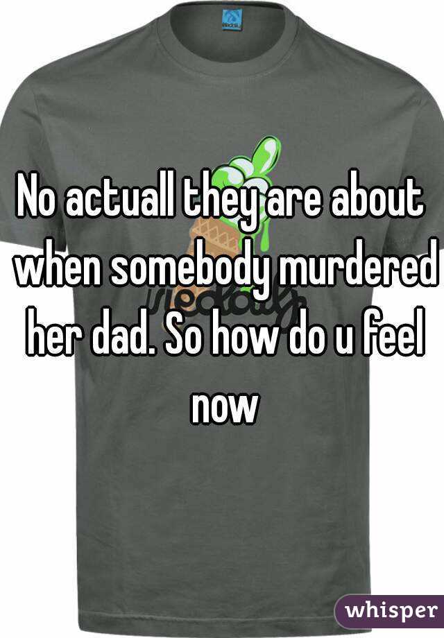 No actuall they are about when somebody murdered her dad. So how do u feel now