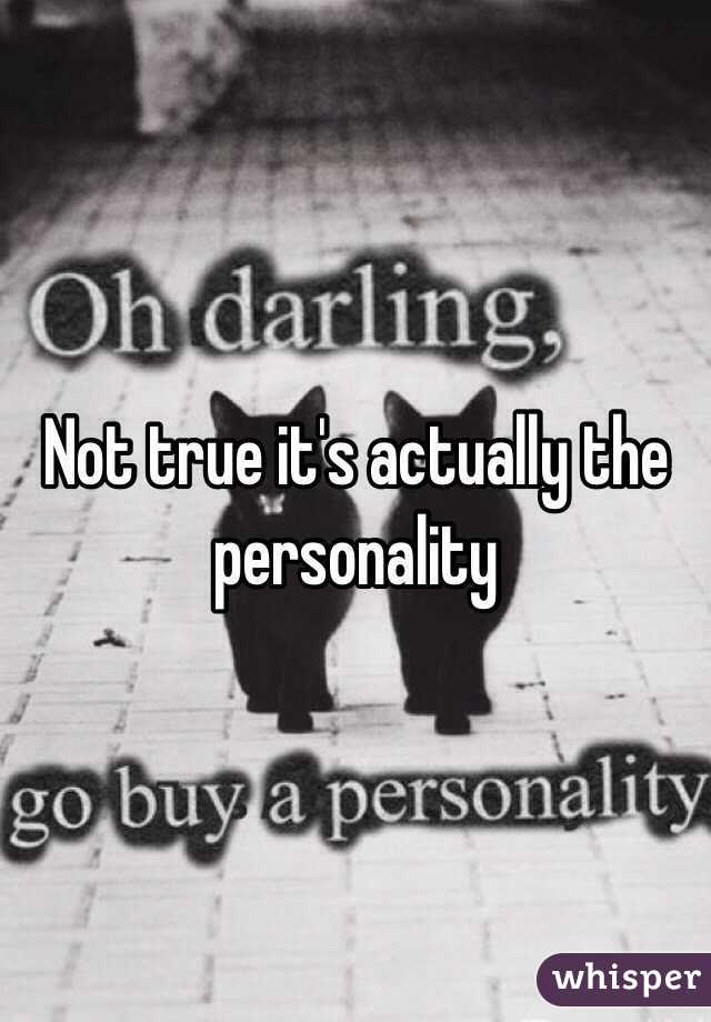Not true it's actually the personality