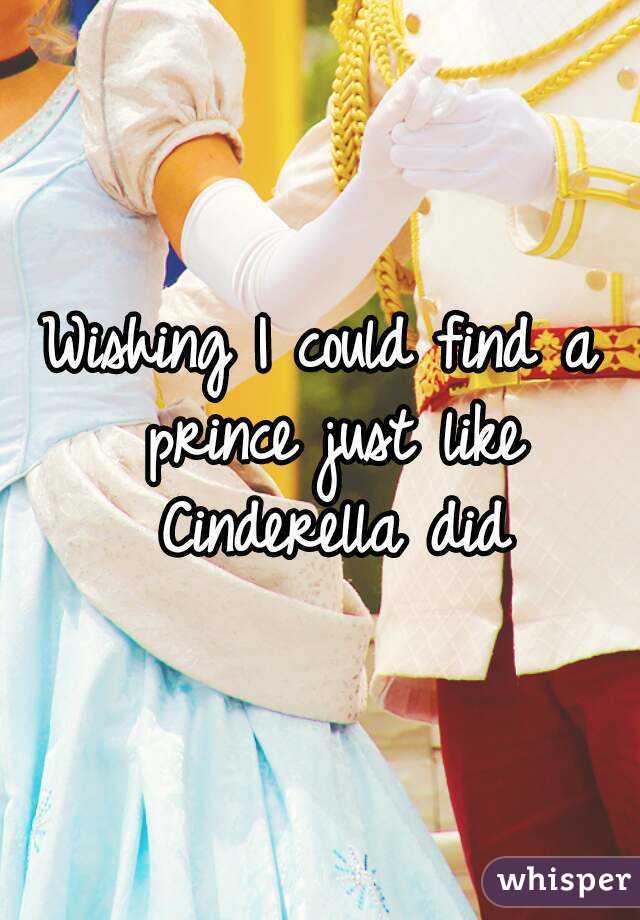 Wishing I could find a prince just like Cinderella did