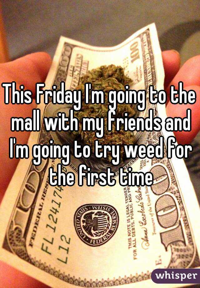 This Friday I'm going to the mall with my friends and I'm going to try weed for the first time