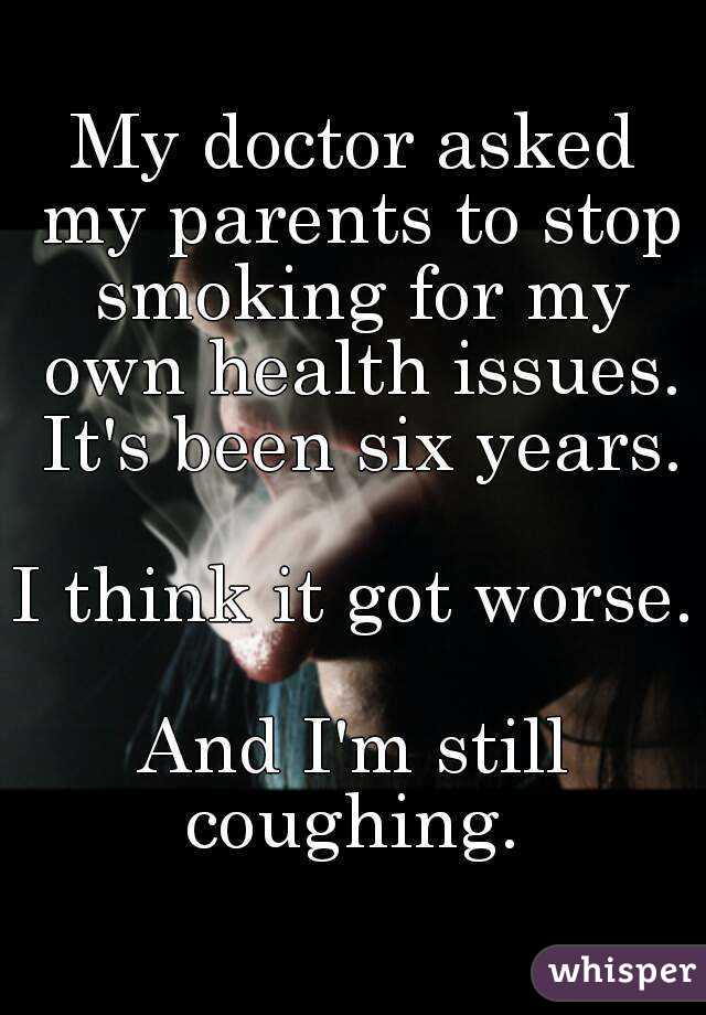 My doctor asked my parents to stop smoking for my own health issues. It's been six years.

I think it got worse. 
And I'm still coughing. 