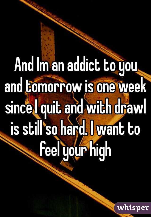 And Im an addict to you and tomorrow is one week since I quit and with drawl is still so hard. I want to feel your high