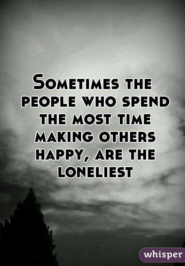 Sometimes the people who spend the most time making others happy, are the loneliest