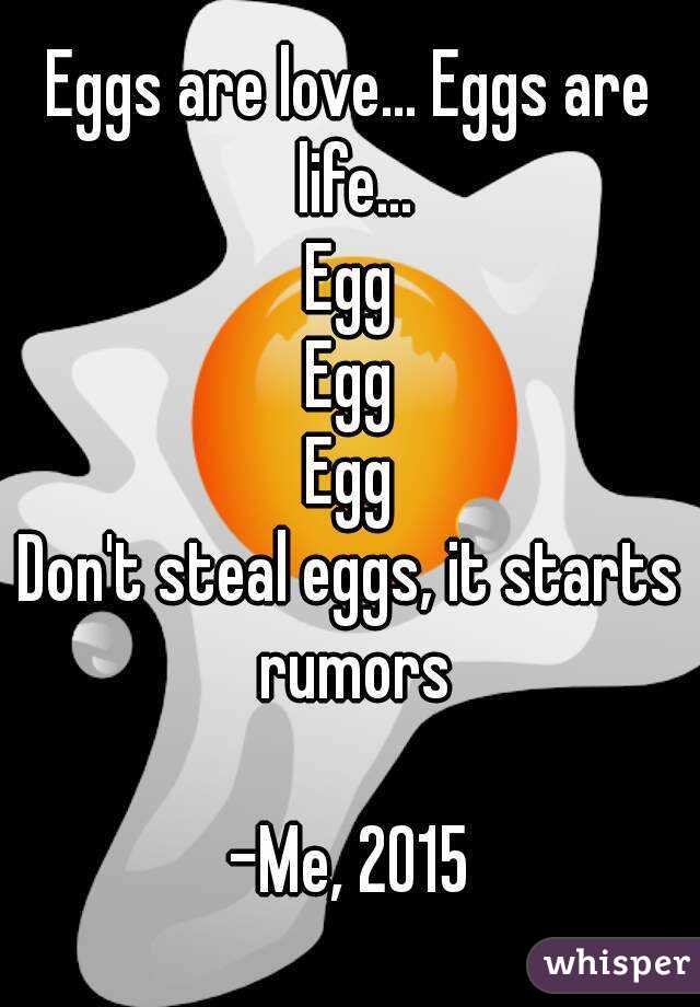 Eggs are love... Eggs are life...
Egg
Egg
Egg
Don't steal eggs, it starts rumors

-Me, 2015