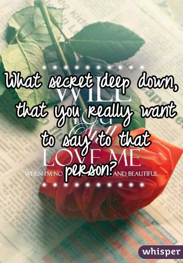 What secret deep down, that you really want to say to that person? 
