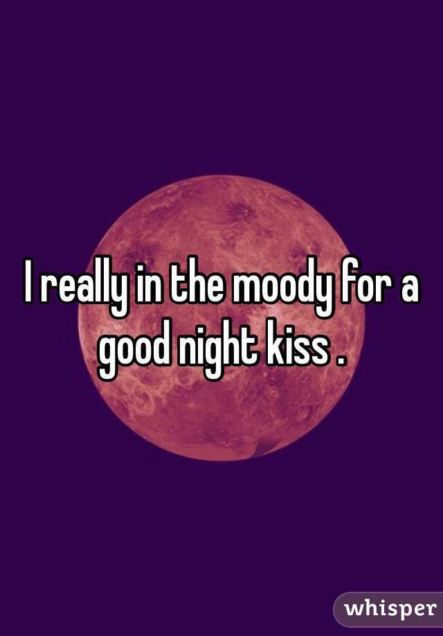 I really in the moody for a good night kiss . 