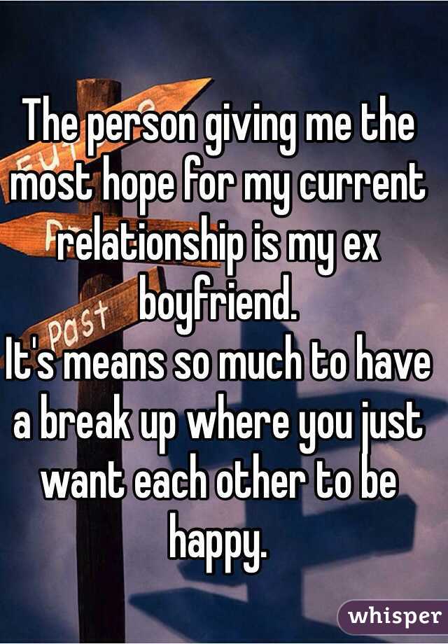 The person giving me the most hope for my current relationship is my ex boyfriend. 
It's means so much to have a break up where you just want each other to be happy. 