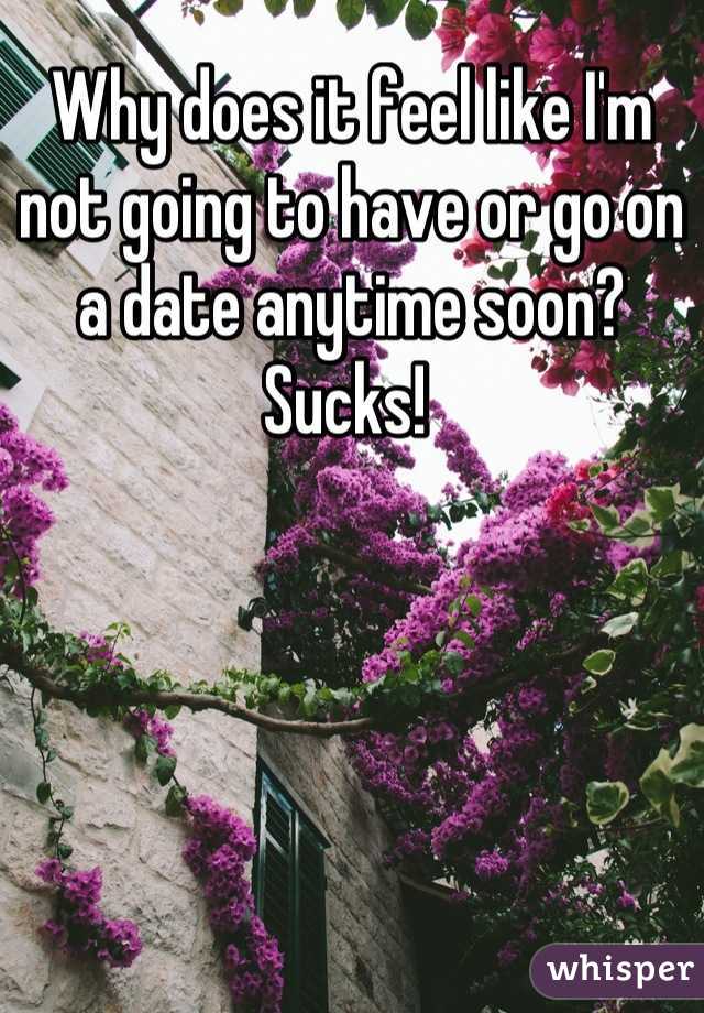 Why does it feel like I'm not going to have or go on a date anytime soon? Sucks! 