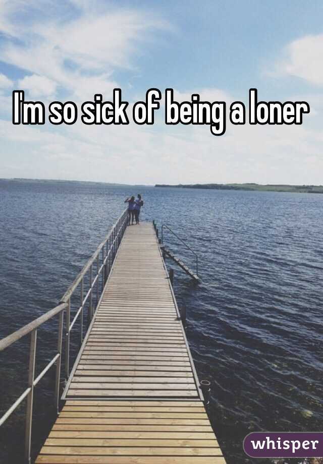 I'm so sick of being a loner 