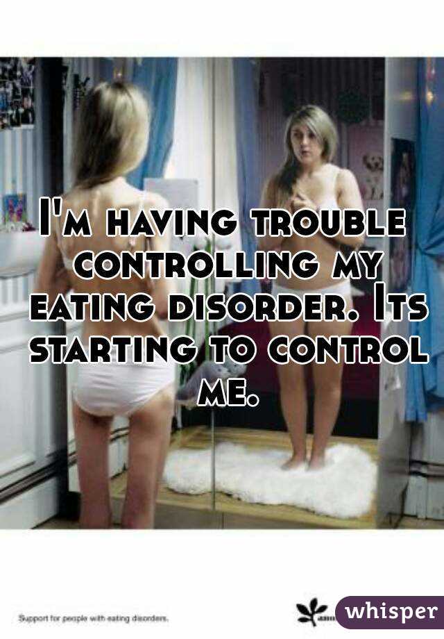 I'm having trouble controlling my eating disorder. Its starting to control me.