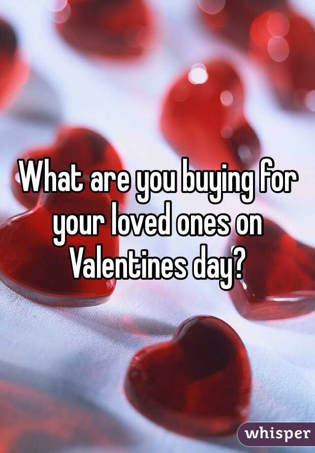 What are you buying for your loved ones on Valentines day? 