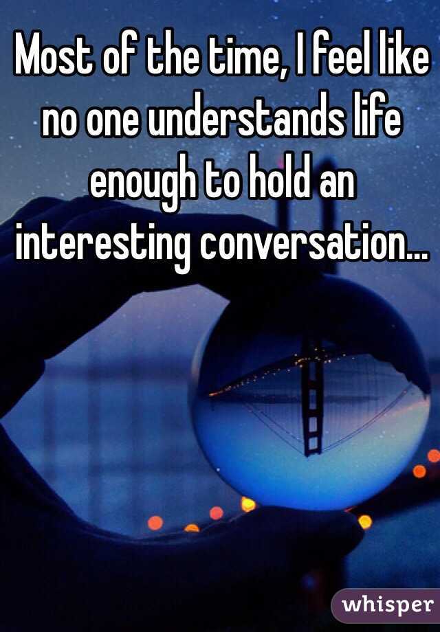 Most of the time, I feel like no one understands life enough to hold an interesting conversation...