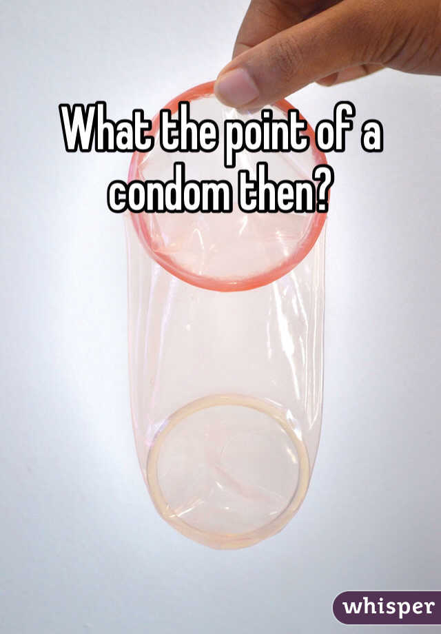 What the point of a condom then?