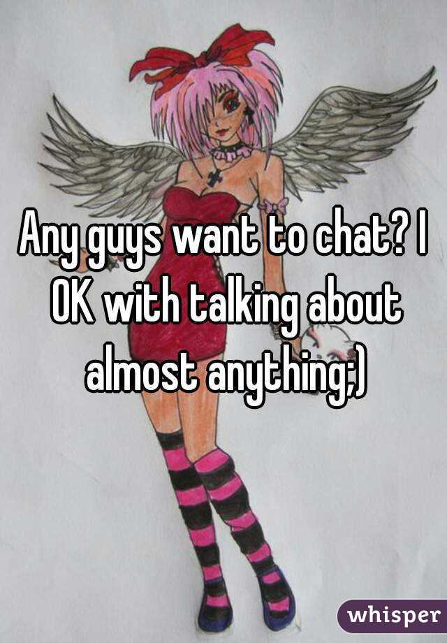 Any guys want to chat? I OK with talking about almost anything;)