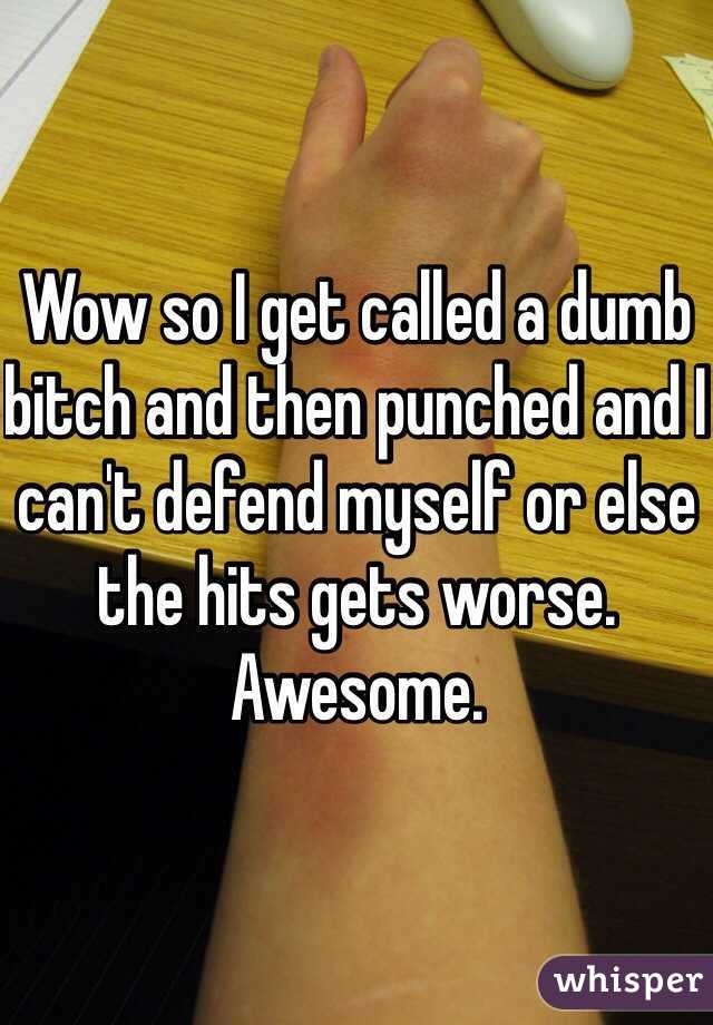 Wow so I get called a dumb bitch and then punched and I can't defend myself or else the hits gets worse. Awesome. 