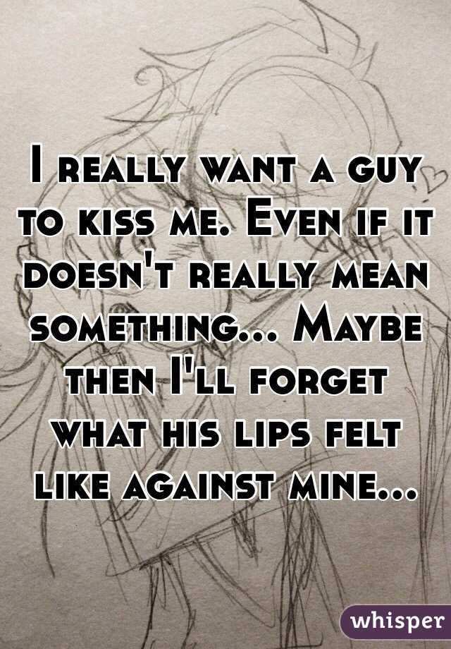 I really want a guy to kiss me. Even if it doesn't really mean something... Maybe then I'll forget what his lips felt like against mine...