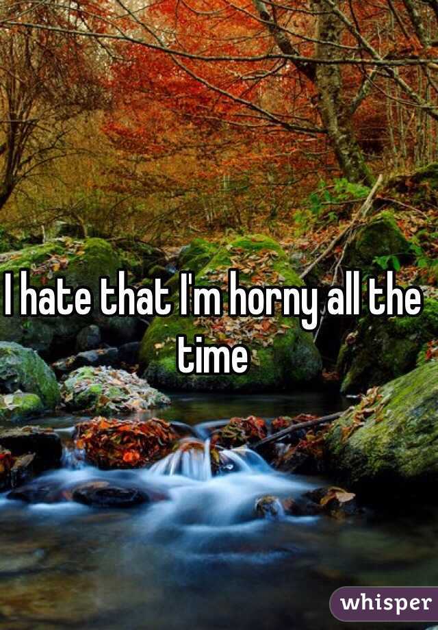 I hate that I'm horny all the time 