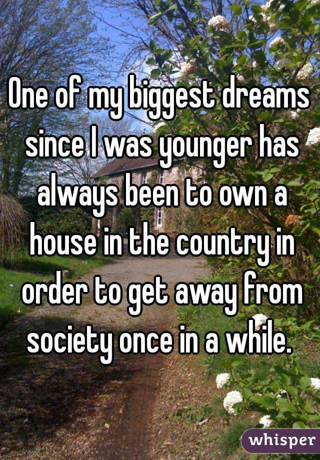 One of my biggest dreams since I was younger has always been to own a house in the country in order to get away from society once in a while. 