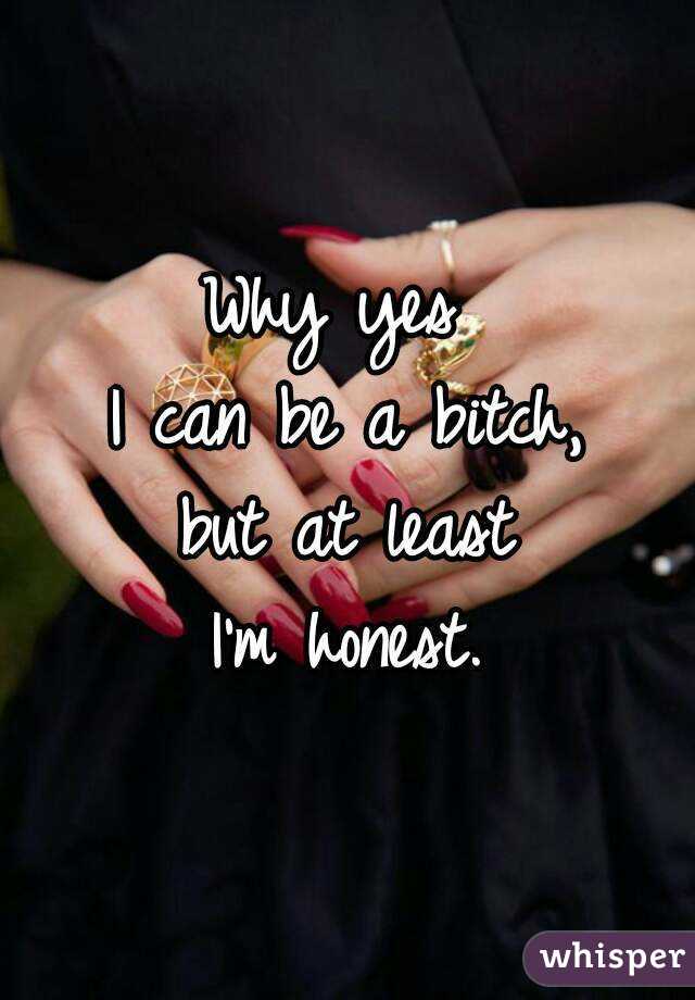 Why yes 
I can be a bitch,
 but at least 
I'm honest.
