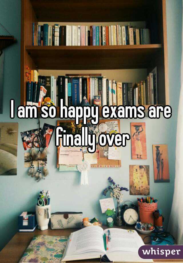 I am so happy exams are finally over