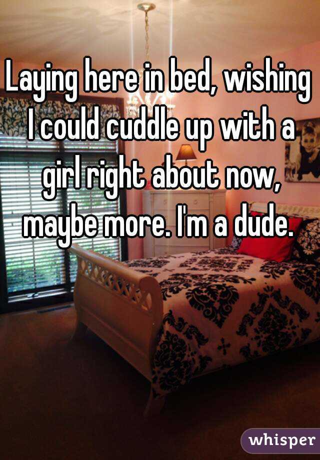 Laying here in bed, wishing I could cuddle up with a girl right about now, maybe more. I'm a dude. 
