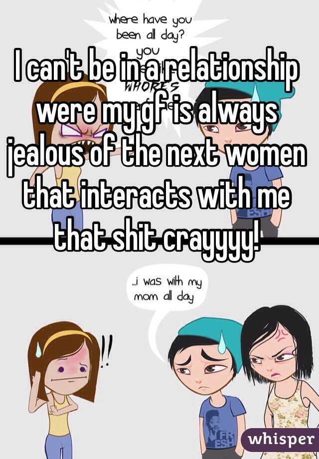 I can't be in a relationship were my gf is always jealous of the next women that interacts with me that shit crayyyy!