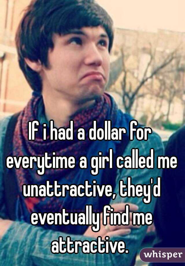 If i had a dollar for everytime a girl called me unattractive, they'd eventually find me attractive. 