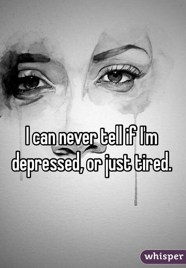 I can never tell if I'm depressed, or just tired. 